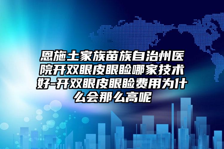 恩施土家族苗族自治州医院开双眼皮眼睑哪家技术好-开双眼皮眼睑费用为什么会那么高呢