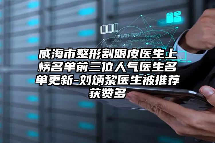 威海市整形割眼皮医生上榜名单前三位人气医生名单更新-刘炳黎医生被推荐获赞多