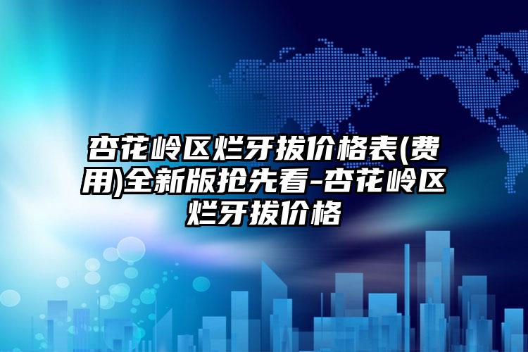 杏花岭区烂牙拔价格表(费用)全新版抢先看-杏花岭区烂牙拔价格