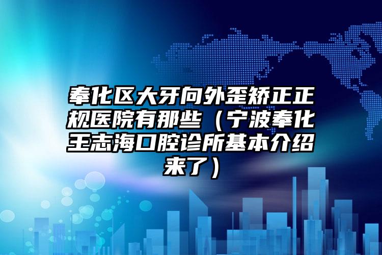 奉化区大牙向外歪矫正正规医院有那些（宁波奉化王志海口腔诊所基本介绍来了）