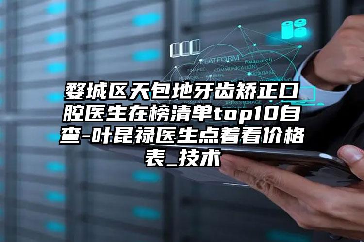 婺城区天包地牙齿矫正口腔医生在榜清单top10自查-叶昆禄医生点着看价格表_技术
