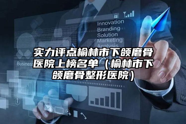 实力评点榆林市下颌磨骨医院上榜名单（榆林市下颌磨骨整形医院）