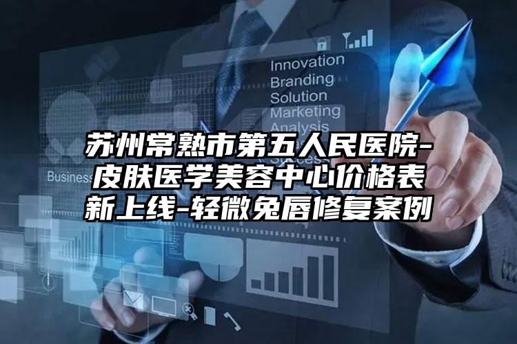 苏州常熟市第五人民医院-皮肤医学美容中心价格表新上线-轻微兔唇修复案例