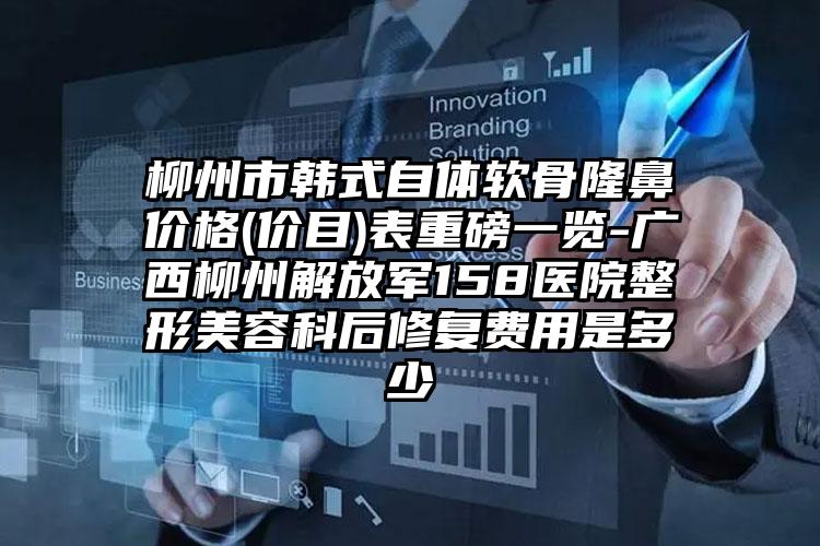 柳州市韩式自体软骨隆鼻价格(价目)表重磅一览-广西柳州解放军158医院整形美容科后修复费用是多少