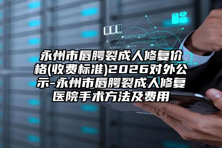 永州市唇腭裂成人修复价格(收费标准)2026对外公示-永州市唇腭裂成人修复医院手术方法及费用