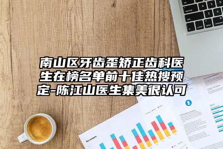 南山区牙齿歪矫正齿科医生在榜名单前十佳热搜预定-陈江山医生集美很认可