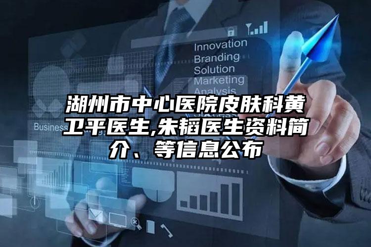 湖州市中心医院皮肤科黄卫平医生,朱韬医生资料简介、等信息公布