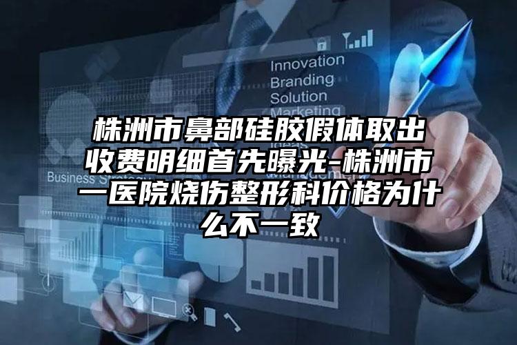 株洲市鼻部硅胶假体取出收费明细首先曝光-株洲市一医院烧伤整形科价格为什么不一致