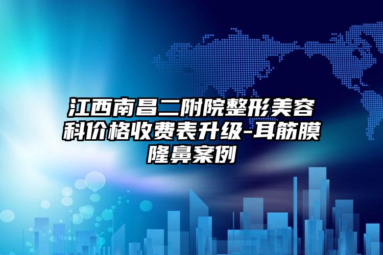 江西南昌二附院整形美容科价格收费表升级-耳筋膜隆鼻案例