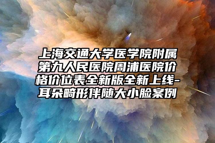上海交通大学医学院附属第九人民医院周浦医院价格价位表全新版全新上线-耳朵畸形伴随大小脸案例