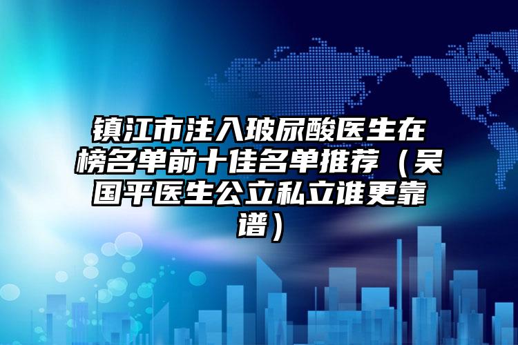 镇江市注入玻尿酸医生在榜名单前十佳名单推荐（吴国平医生公立私立谁更靠谱）