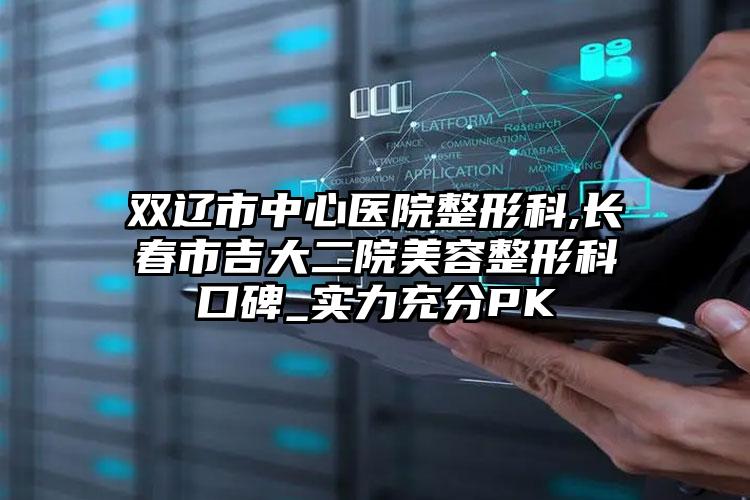 双辽市中心医院整形科,长春市吉大二院美容整形科口碑_实力充分PK