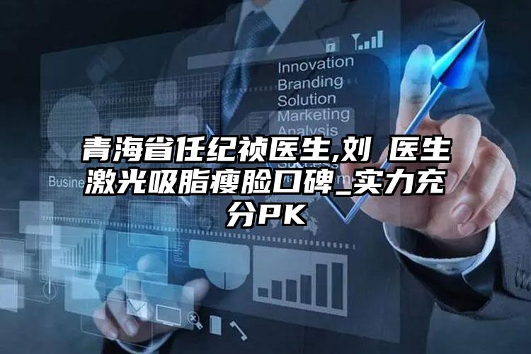 青海省任纪祯医生,刘珺医生激光吸脂瘦脸口碑_实力充分PK