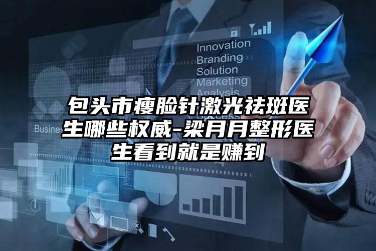 包头市瘦脸针激光祛斑医生哪些权威-梁月月整形医生看到就是赚到