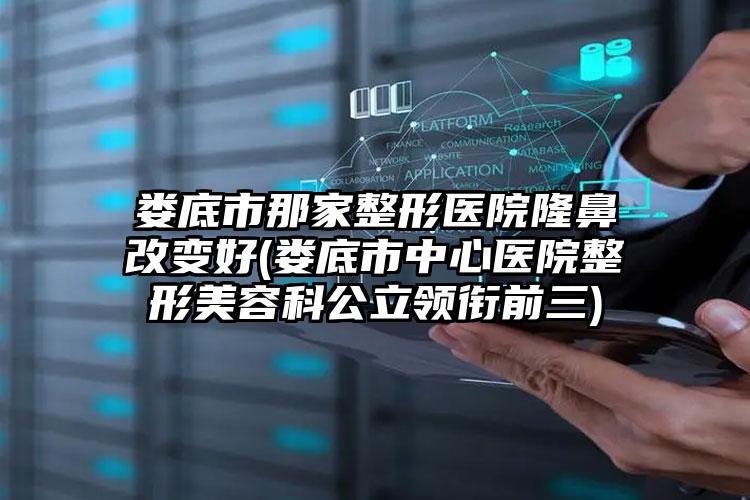 娄底市那家整形医院隆鼻改变好(娄底市中心医院整形美容科公立领衔前三)