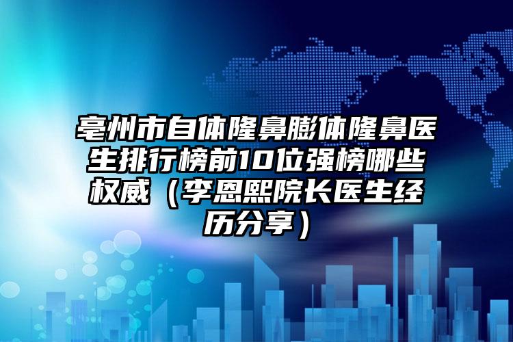 亳州市自体隆鼻膨体隆鼻医生排行榜前10位强榜哪些权威（李恩熙院长医生经历分享）
