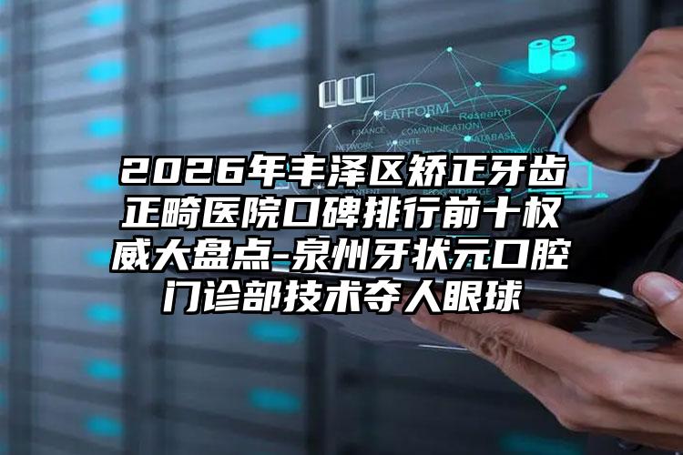 2026年丰泽区矫正牙齿正畸医院口碑排行前十权威大盘点-泉州牙状元口腔门诊部技术夺人眼球