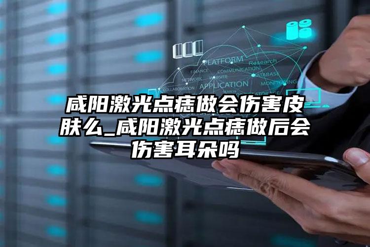 咸阳激光点痣做会伤害皮肤么_咸阳激光点痣做后会伤害耳朵吗