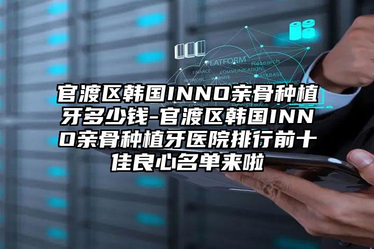 官渡区韩国INNO亲骨种植牙多少钱-官渡区韩国INNO亲骨种植牙医院排行前十佳良心名单来啦
