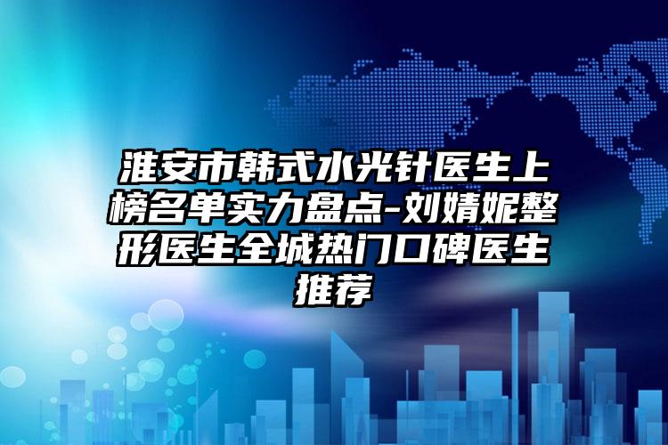 淮安市韩式水光针医生上榜名单实力盘点-刘婧妮整形医生全城热门口碑医生推荐