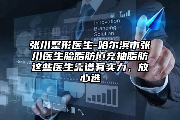 张川整形医生-哈尔滨市张川医生脸脂肪填充抽脂肪这些医生靠谱有实力，放心选