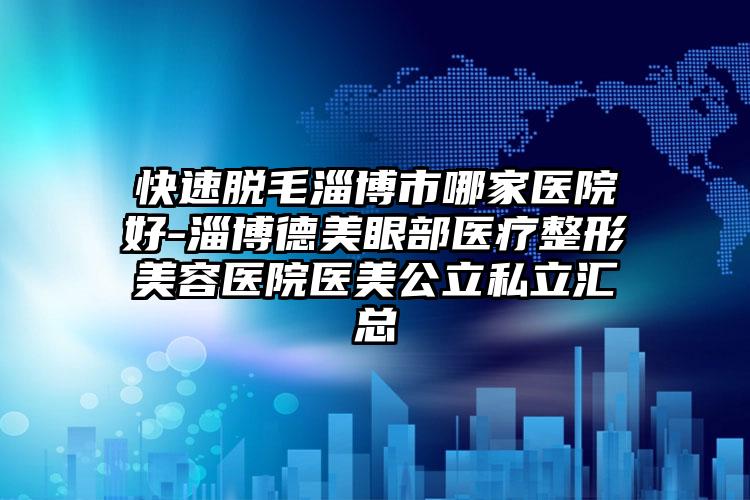 快速脱毛淄博市哪家医院好-淄博德美眼部医疗整形美容医院医美公立私立汇总