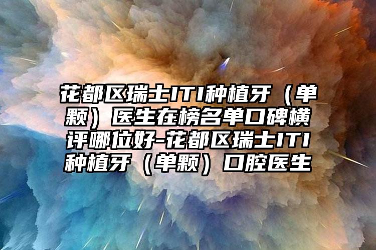 花都区瑞士ITI种植牙(单颗)医生在榜名单口碑横评哪位好-花都区瑞士ITI种植牙(单颗)口腔医生
