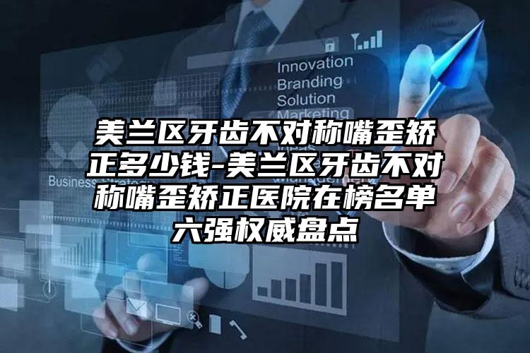 美兰区牙齿不对称嘴歪矫正多少钱-美兰区牙齿不对称嘴歪矫正医院在榜名单六强权威盘点