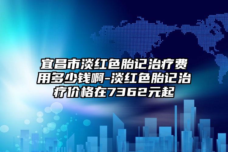 宜昌市淡红色胎记治疗费用多少钱啊-淡红色胎记治疗价格在7362元起