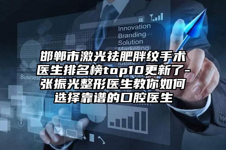 邯郸市激光祛肥胖纹手术医生排名榜top10更新了-张振光整形医生教你如何选择靠谱的口腔医生