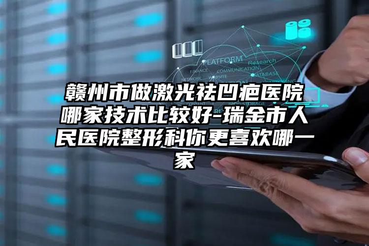 赣州市做激光祛凹疤医院哪家技术比较好-瑞金市人民医院整形科你更喜欢哪一家