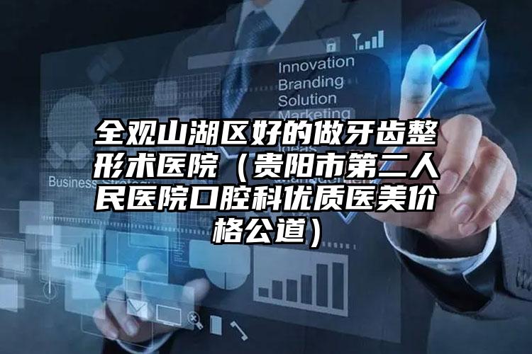 全观山湖区好的做牙齿整形术医院（贵阳市第二人民医院口腔科优质医美价格公道）