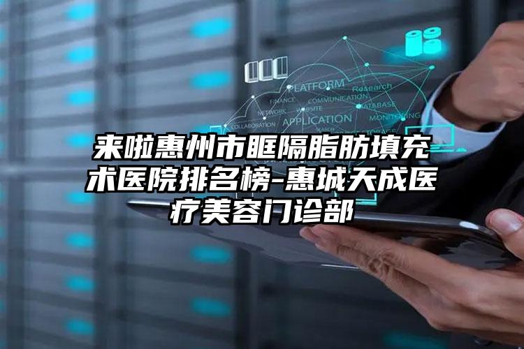 来啦惠州市眶隔脂肪填充术医院排名榜-惠城天成医疗美容门诊部