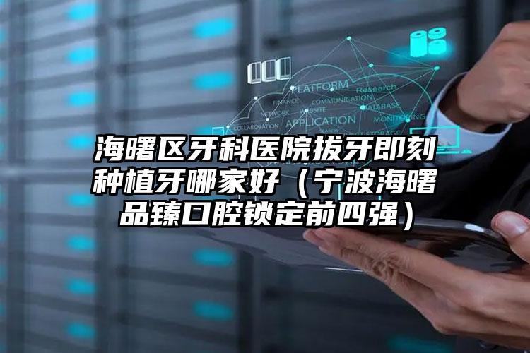 海曙区牙科医院拔牙即刻种植牙哪家好（宁波海曙品臻口腔锁定前四强）