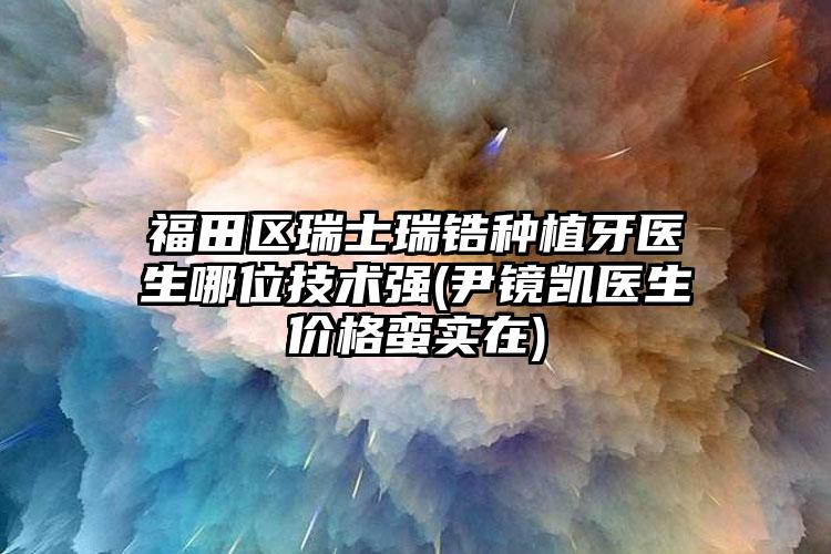 福田区瑞士瑞锆种植牙医生哪位技术强(尹镜凯医生价格蛮实在)