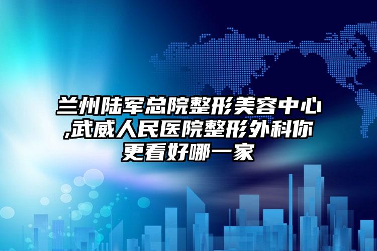 兰州陆军总院整形美容中心,武威人民医院整形外科你更看好哪一家