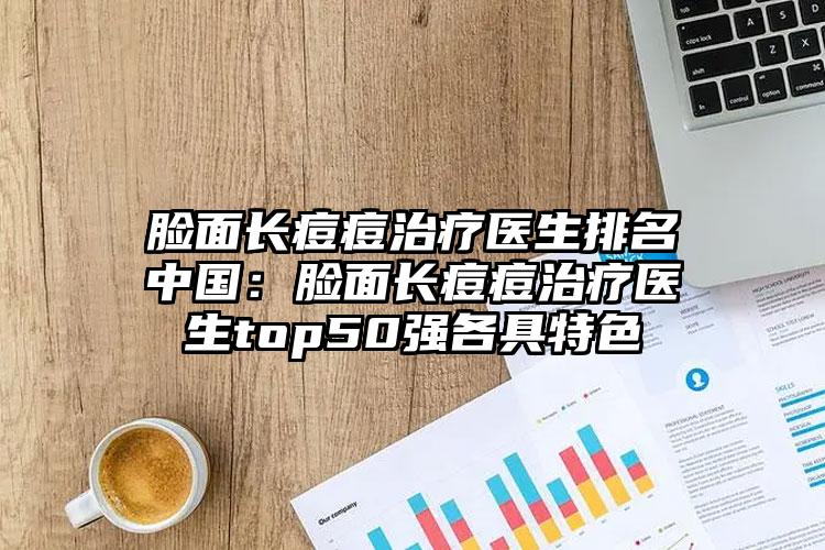 脸面长痘痘治疗医生排名中国:脸面长痘痘治疗医生top50强各具特色