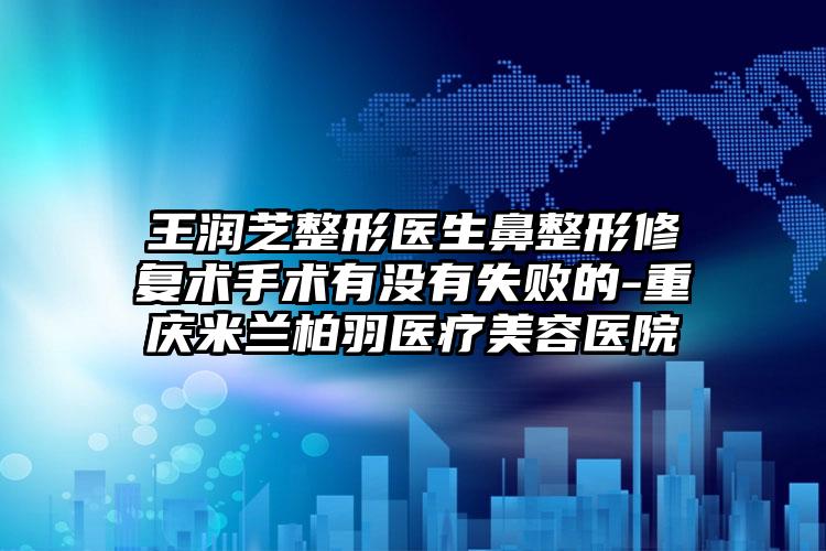 王润芝整形医生鼻整形修复术手术有没有失败的-重庆米兰柏羽医疗美容医院