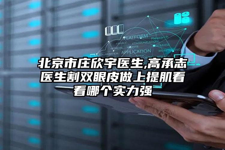 北京市庄欣宇医生,高承志医生割双眼皮做上提肌看看哪个实力强