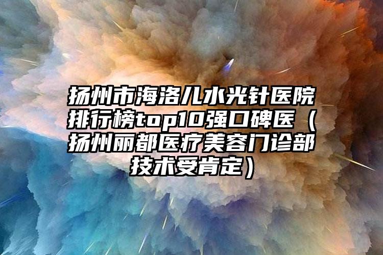 扬州市海洛儿水光针医院排行榜top10强口碑医(扬州丽都医疗美容门诊部技术受肯定)