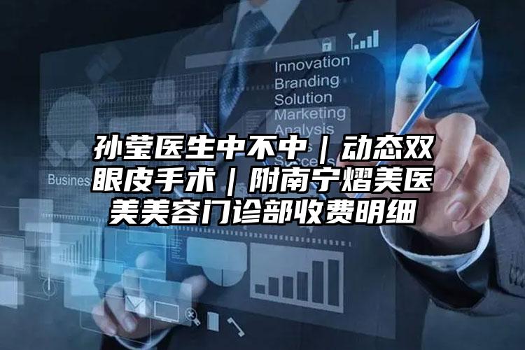 孙莹医生中不中｜动态双眼皮手术｜附南宁熠美医美美容门诊部收费明细