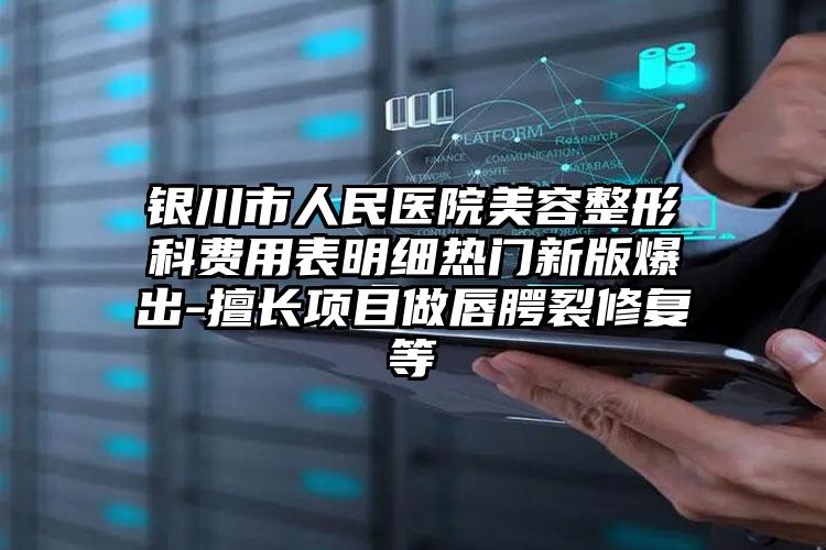 银川市人民医院美容整形科费用表明细热门新版爆出-擅长项目做唇腭裂修复等