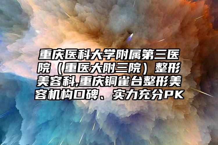 重庆医科大学附属第三医院(重医大附三院)整形美容科,重庆铜雀台整形美容机构口碑、实力充分PK