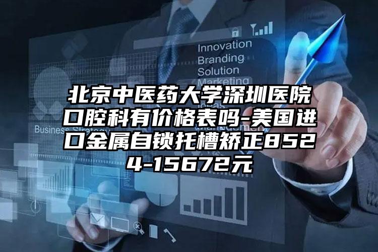 北京中医药大学深圳医院口腔科有价格表吗-美国进口金属自锁托槽矫正8524-15672元