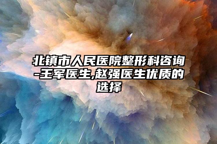 北镇市人民医院整形科咨询-王军医生,赵强医生优质的选择