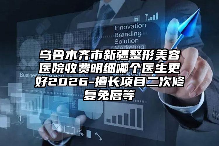 乌鲁木齐市新疆整形美容医院收费明细哪个医生更好2026-擅长项目二次修复兔唇等