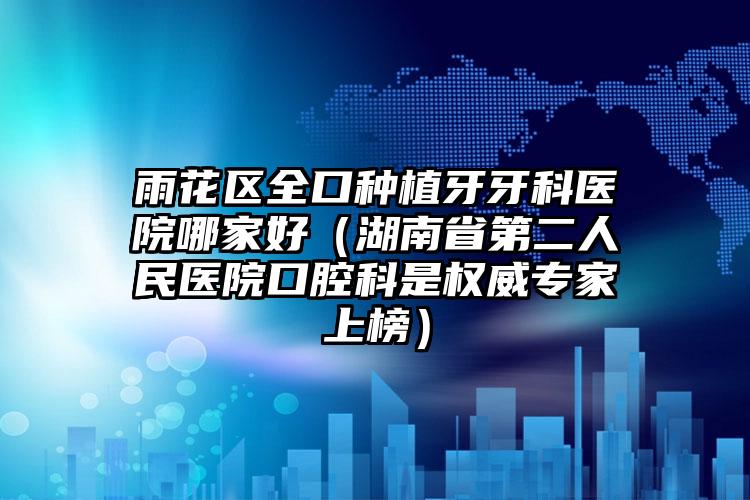 雨花区全口种植牙牙科医院哪家好（湖南省第二人民医院口腔科是权威专家上榜）