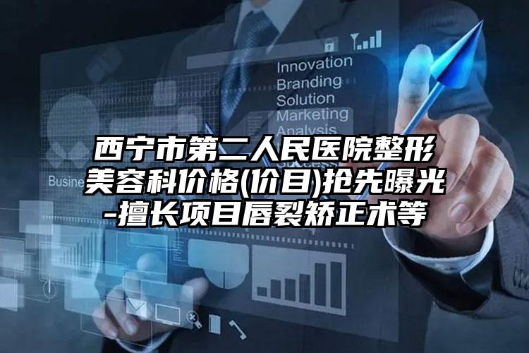 西宁市第二人民医院整形美容科价格(价目)抢先曝光-擅长项目唇裂矫正术等
