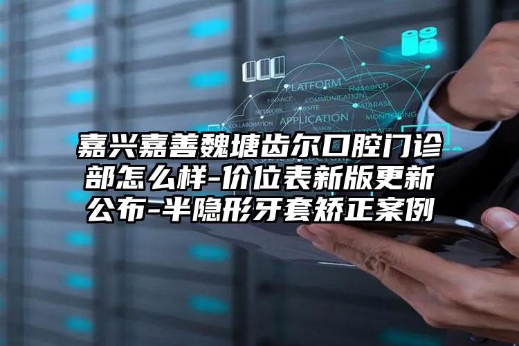 嘉兴嘉善魏塘齿尔口腔门诊部怎么样-价位表新版更新公布-半隐形牙套矫正案例