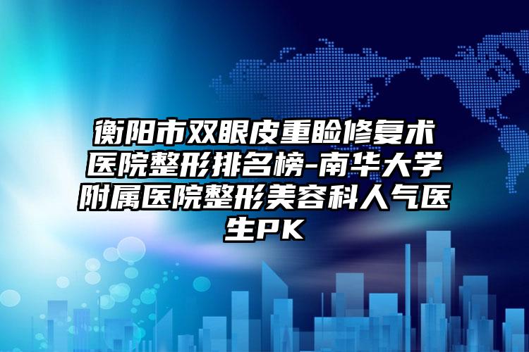 衡阳市双眼皮重睑修复术医院整形排名榜-南华大学附属医院整形美容科人气医生PK